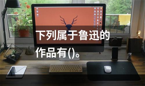 下列属于鲁迅的作品有()。