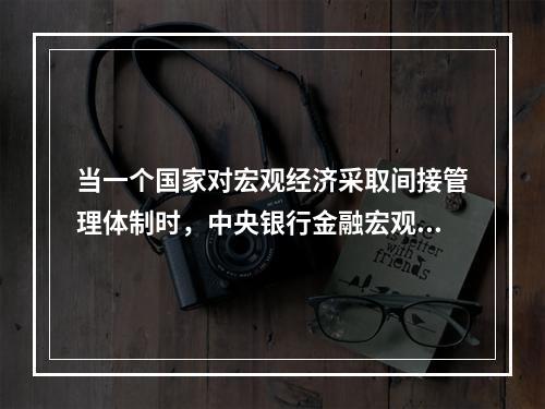 当一个国家对宏观经济采取间接管理体制时，中央银行金融宏观调控