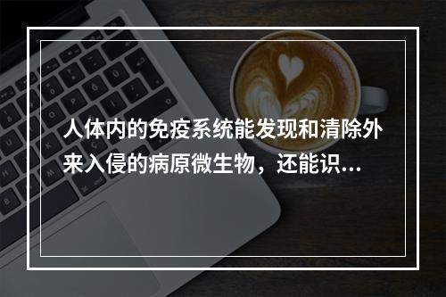 人体内的免疫系统能发现和清除外来入侵的病原微生物，还能识别和