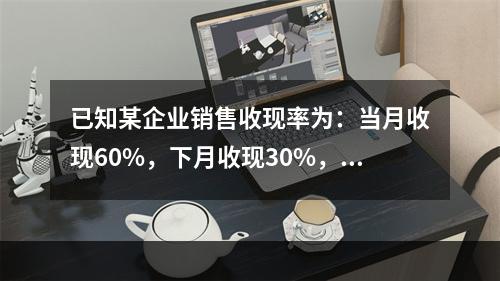 已知某企业销售收现率为：当月收现60%，下月收现30%，再下