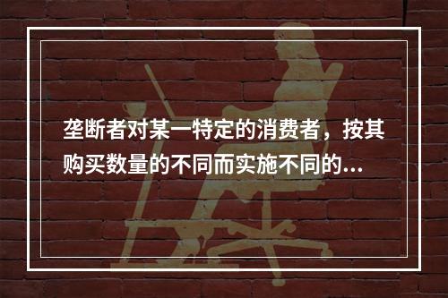 垄断者对某一特定的消费者，按其购买数量的不同而实施不同的价格