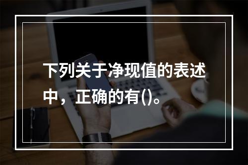 下列关于净现值的表述中，正确的有()。