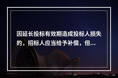 因延长投标有效期造成投标人损失的，招标人应当给予补偿，但因(