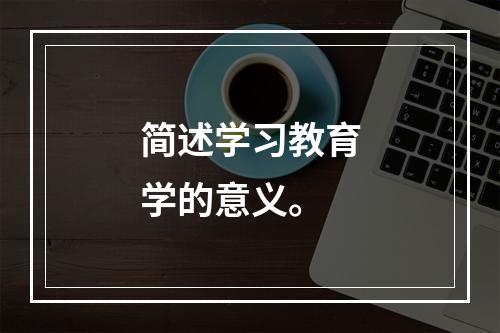 简述学习教育学的意义。