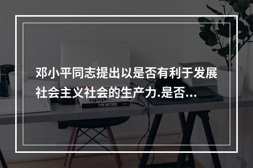 邓小平同志提出以是否有利于发展社会主义社会的生产力.是否有利