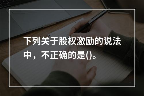 下列关于股权激励的说法中，不正确的是()。