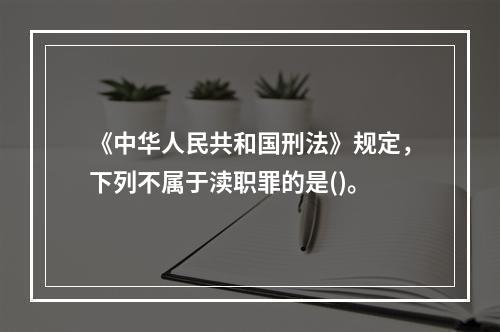 《中华人民共和国刑法》规定，下列不属于渎职罪的是()。