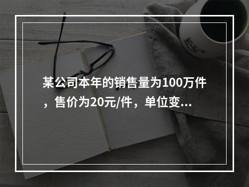 某公司本年的销售量为100万件，售价为20元/件，单位变动成