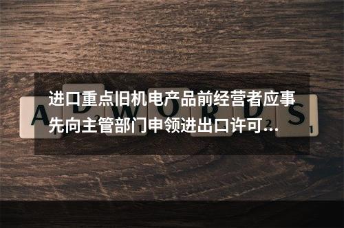 进口重点旧机电产品前经营者应事先向主管部门申领进出口许可证，