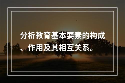 分析教育基本要素的构成、作用及其相互关系。