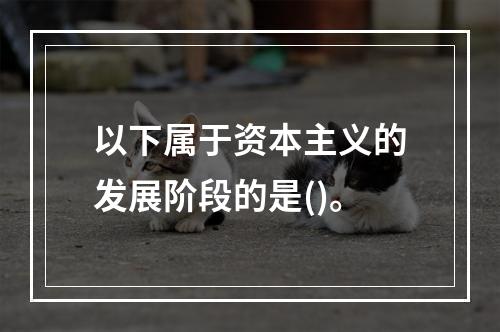 以下属于资本主义的发展阶段的是()。