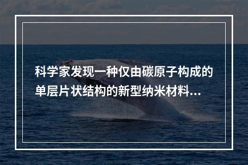 科学家发现一种仅由碳原子构成的单层片状结构的新型纳米材料，它