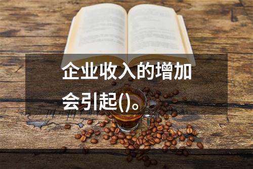 企业收入的增加会引起()。