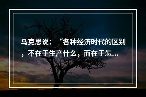 马克思说：“各种经济时代的区别，不在于生产什么，而在于怎样生