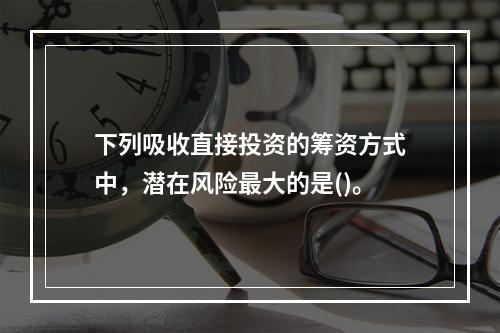 下列吸收直接投资的筹资方式中，潜在风险最大的是()。