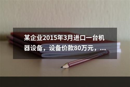 某企业2015年3月进口一台机器设备，设备价款80万元，支付