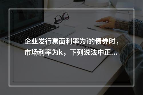 企业发行票面利率为i的债券时，市场利率为k，下列说法中正确的