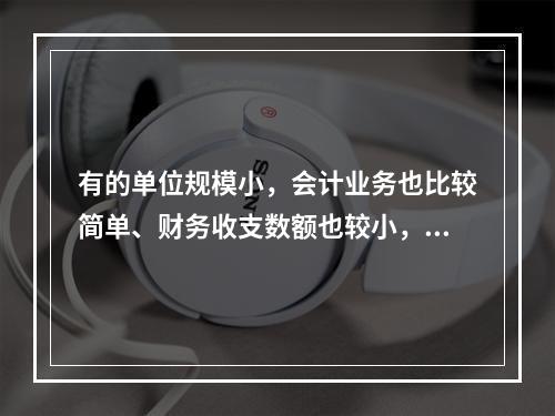 有的单位规模小，会计业务也比较简单、财务收支数额也较小，这样