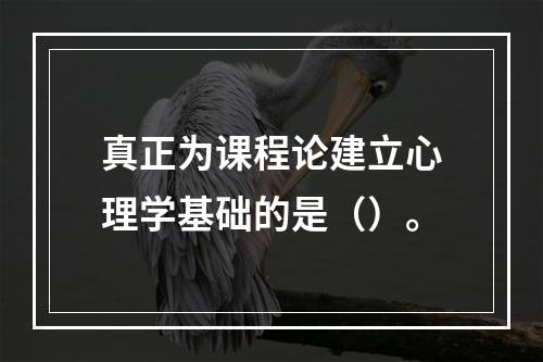 真正为课程论建立心理学基础的是（）。