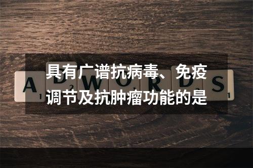 具有广谱抗病毒、免疫调节及抗肿瘤功能的是