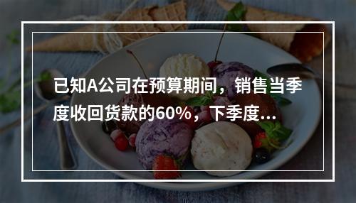 已知A公司在预算期间，销售当季度收回货款的60%，下季度收回