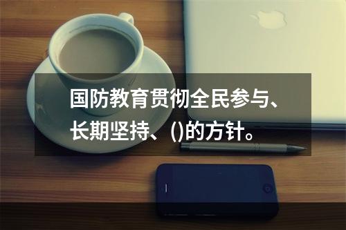 国防教育贯彻全民参与、长期坚持、()的方针。