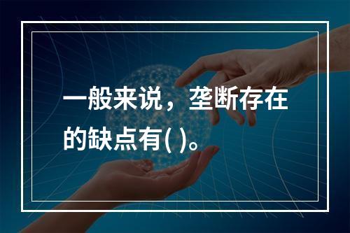 一般来说，垄断存在的缺点有( )。