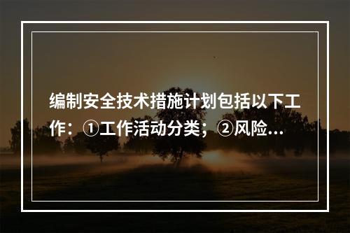 编制安全技术措施计划包括以下工作：①工作活动分类；②风险评价