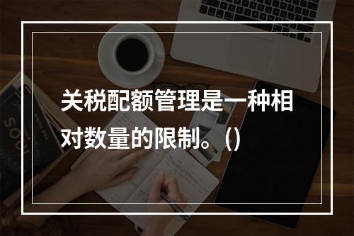 关税配额管理是一种相对数量的限制。()