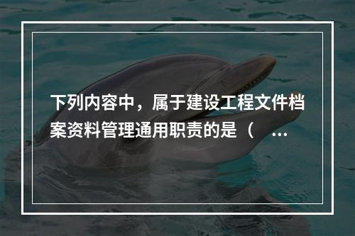 下列内容中，属于建设工程文件档案资料管理通用职责的是（　　