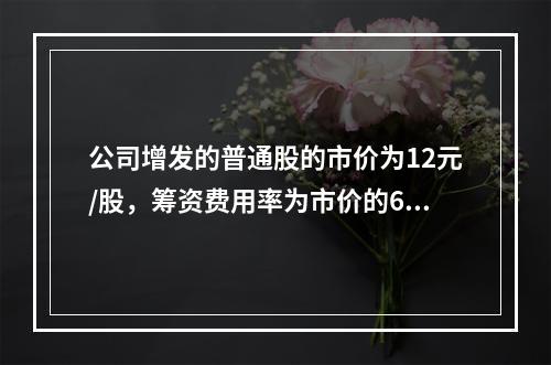 公司增发的普通股的市价为12元/股，筹资费用率为市价的6%，