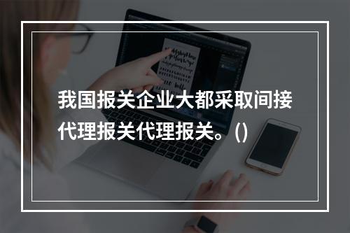 我国报关企业大都采取间接代理报关代理报关。()