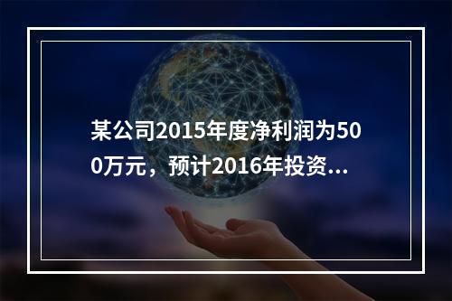 某公司2015年度净利润为500万元，预计2016年投资所需