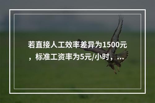 若直接人工效率差异为1500元，标准工资率为5元/小时，变动