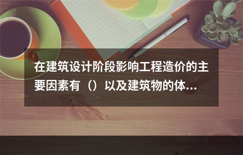 在建筑设计阶段影响工程造价的主要因素有（）以及建筑物的体积与