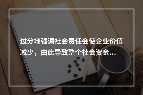 过分地强调社会责任会使企业价值减少，由此导致整个社会资金运用