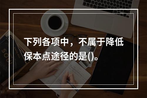 下列各项中，不属于降低保本点途径的是()。