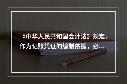 《中华人民共和国会计法》规定，作为记账凭证的编制依据，必须是