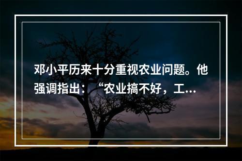 邓小平历来十分重视农业问题。他强调指出：“农业搞不好，工业就