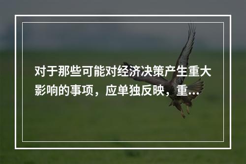 对于那些可能对经济决策产生重大影响的事项，应单独反映，重点说