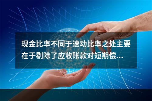 现金比率不同于速动比率之处主要在于剔除了应收账款对短期偿债能