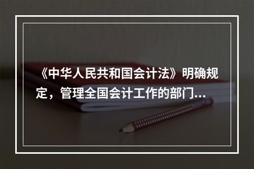 《中华人民共和国会计法》明确规定，管理全国会计工作的部门是(