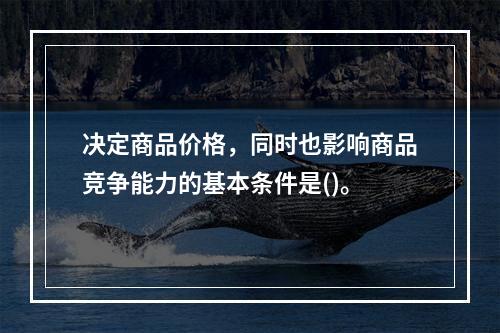 决定商品价格，同时也影响商品竞争能力的基本条件是()。