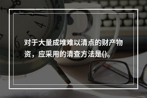 对于大量成堆难以清点的财产物资，应采用的清查方法是()。