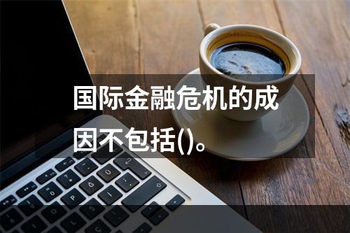 国际金融危机的成因不包括()。