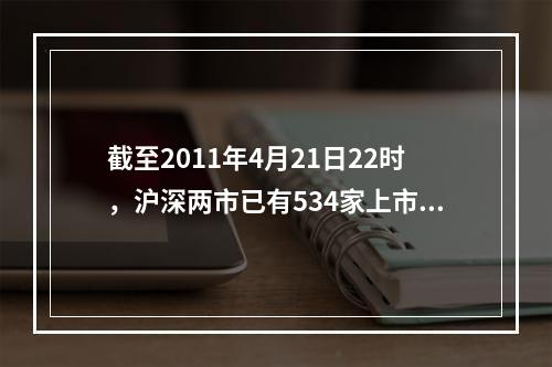 截至2011年4月21日22时，沪深两市已有534家上市公司