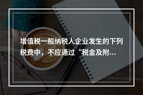 增值税一般纳税人企业发生的下列税费中，不应通过“税金及附加”