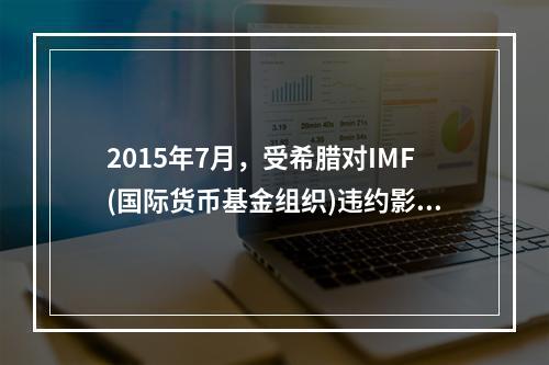 2015年7月，受希腊对IMF(国际货币基金组织)违约影响，