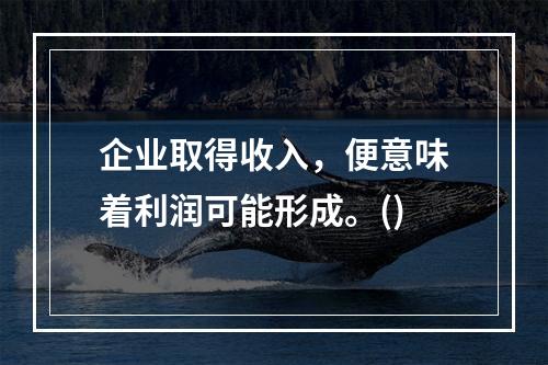 企业取得收入，便意味着利润可能形成。()