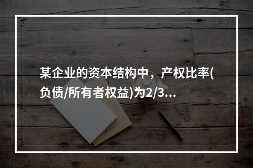 某企业的资本结构中，产权比率(负债/所有者权益)为2/3，税